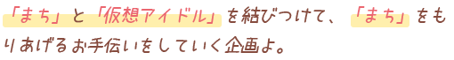 「「まち」と「仮想アイドル」を結びつけて、「まち」をもりあげるお手伝いをしていく企画よ。