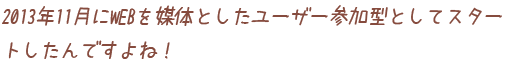 2013年11月にWEBを媒体としたユーザー参加型としてスタートしたんですよね！