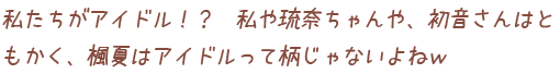 私たちがアイドル！？　私や琉奈ちゃんや、初音さんはともかく、楓夏はアイドルって柄じゃないよねｗ